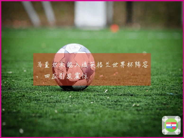 马奎尔未能入选英格兰世界杯阵容，回应引发震惊