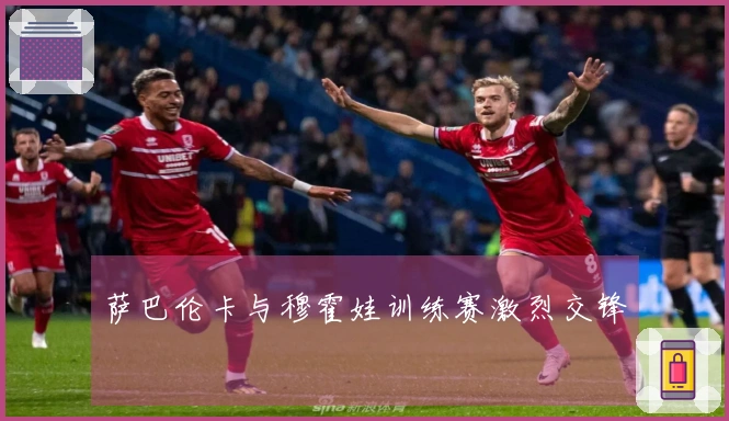 萨巴伦卡与穆霍娃训练赛激烈交锋